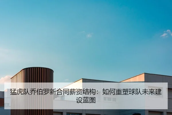 猛虎队乔伯罗新合同薪资结构：如何重塑球队未来建设蓝图