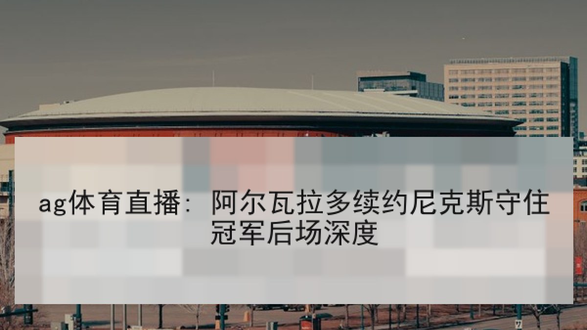 ag体育直播: 阿尔瓦拉多续约尼克斯守住冠军后场深度