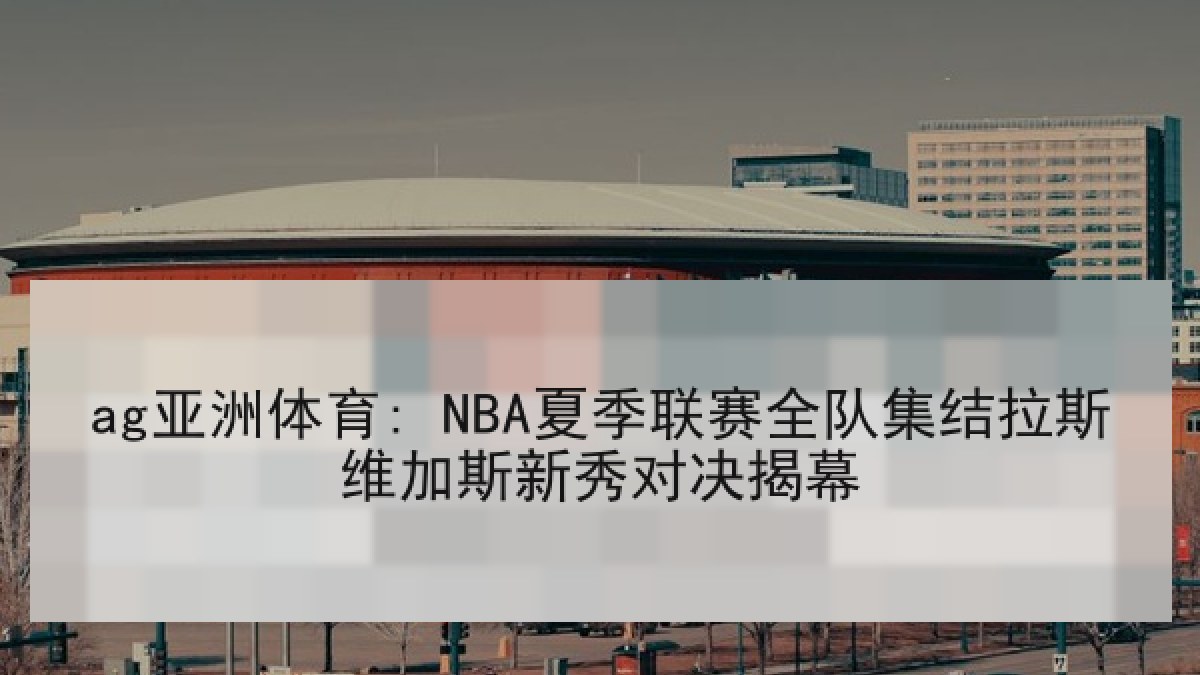 ag亚洲体育: NBA夏季联赛全队集结拉斯维加斯新秀对决揭幕