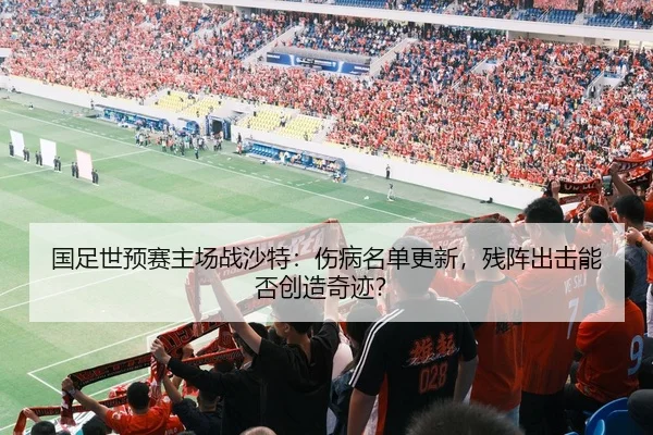 国足世预赛主场战沙特：伤病名单更新，残阵出击能否创造奇迹？
