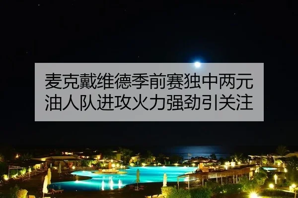 麦克戴维德季前赛独中两元 油人队进攻火力强劲引关注